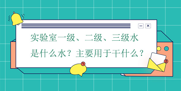 实验室一级、二级、三级水是什么水?主要用于干什么实验